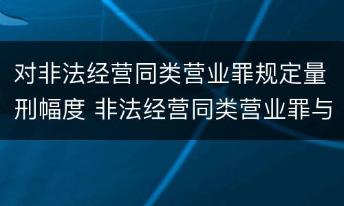 对非法经营同类营业罪规定量刑幅度 非法经营同类营业罪与非法经营罪