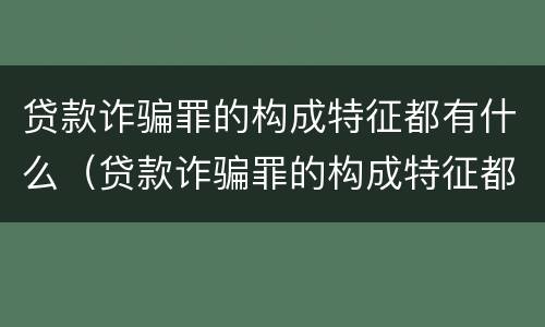 贷款诈骗罪的构成特征都有什么（贷款诈骗罪的构成特征都有什么呢）