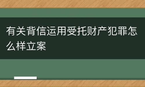 有关背信运用受托财产犯罪怎么样立案