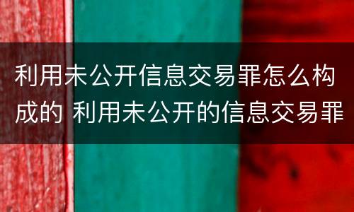 利用未公开信息交易罪怎么构成的 利用未公开的信息交易罪标准