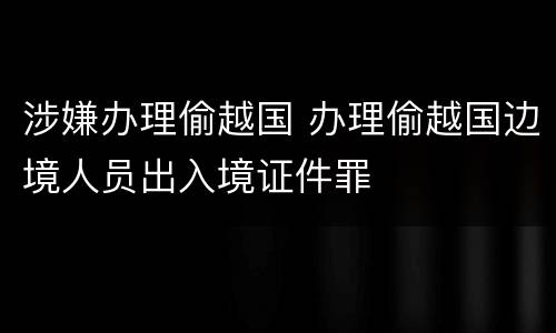 涉嫌办理偷越国 办理偷越国边境人员出入境证件罪