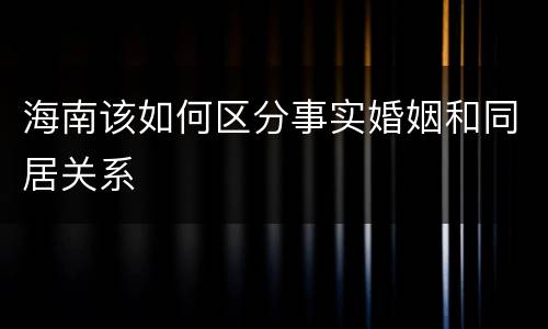 海南该如何区分事实婚姻和同居关系
