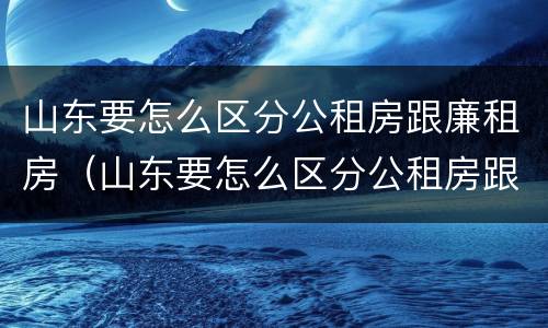 山东要怎么区分公租房跟廉租房（山东要怎么区分公租房跟廉租房的区别）
