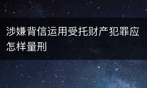 涉嫌背信运用受托财产犯罪应怎样量刑