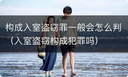 构成入室盗窃罪一般会怎么判（入室盗窃构成犯罪吗）