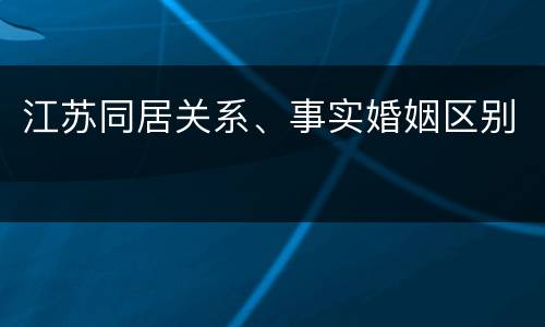 江苏同居关系、事实婚姻区别