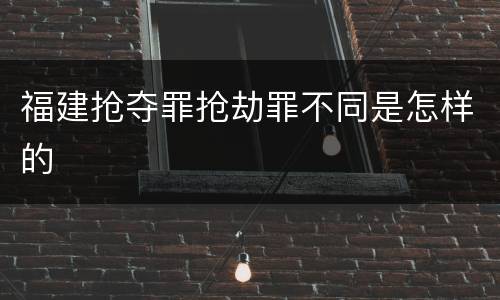 福建抢夺罪抢劫罪不同是怎样的