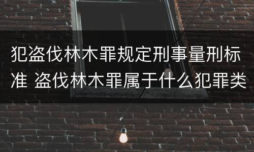 犯盗伐林木罪规定刑事量刑标准 盗伐林木罪属于什么犯罪类型