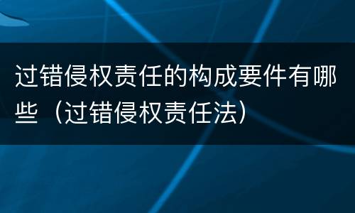 过错侵权责任的构成要件有哪些（过错侵权责任法）