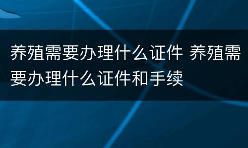 养殖需要办理什么证件 养殖需要办理什么证件和手续