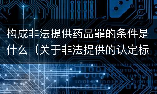 构成非法提供药品罪的条件是什么（关于非法提供的认定标准）