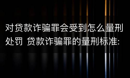 对贷款诈骗罪会受到怎么量刑处罚 贷款诈骗罪的量刑标准:贷款诈骗罪的刑罚规定