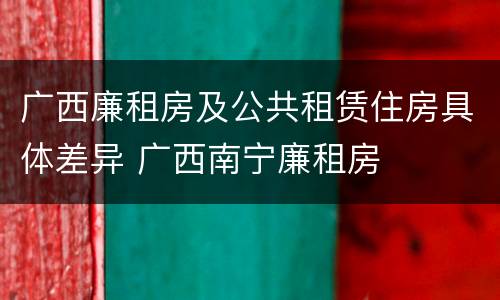 广西廉租房及公共租赁住房具体差异 广西南宁廉租房