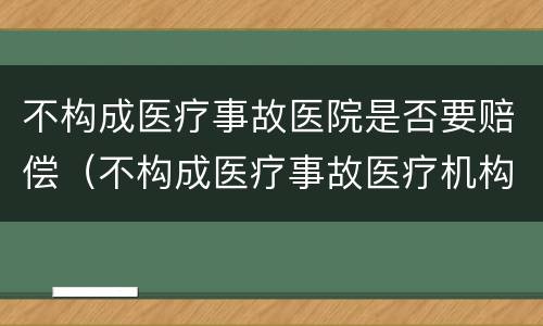 不构成医疗事故医院是否要赔偿（不构成医疗事故医疗机构就不承担赔偿责任吗）