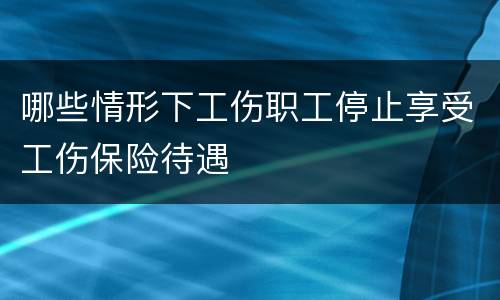 哪些情形下工伤职工停止享受工伤保险待遇