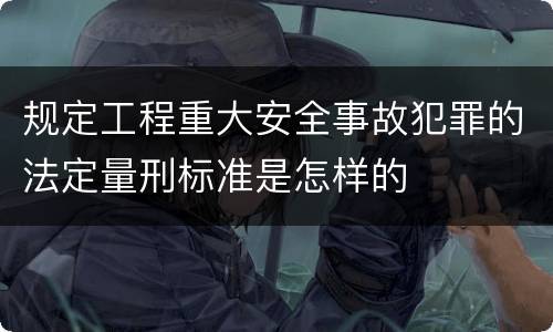 规定工程重大安全事故犯罪的法定量刑标准是怎样的