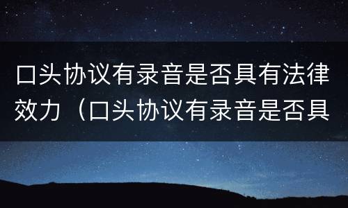 口头协议有录音是否具有法律效力（口头协议有录音是否具有法律效力呢）
