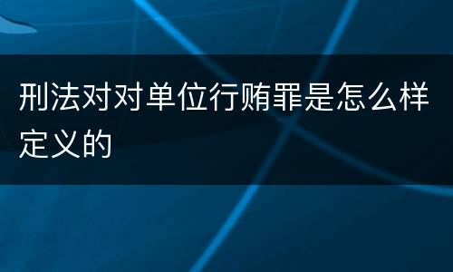 刑法对对单位行贿罪是怎么样定义的