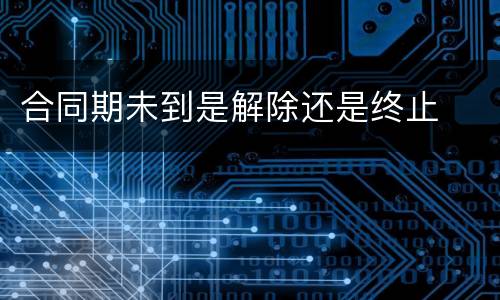 合同期未到是解除还是终止