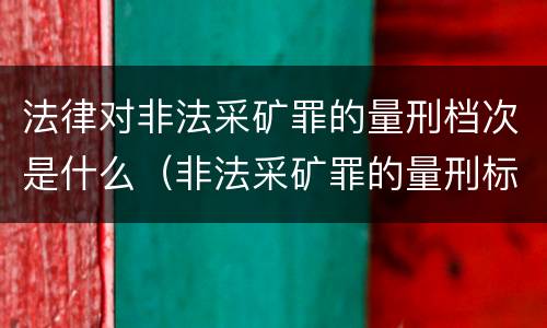 法律对非法采矿罪的量刑档次是什么（非法采矿罪的量刑标准）
