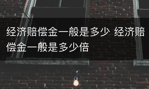 经济赔偿金一般是多少 经济赔偿金一般是多少倍