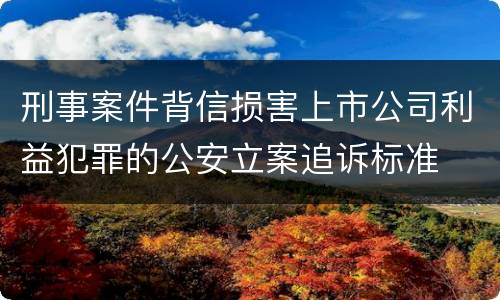 刑事案件背信损害上市公司利益犯罪的公安立案追诉标准