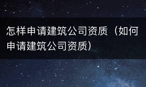 怎样申请建筑公司资质（如何申请建筑公司资质）
