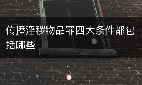 传播淫秽物品罪四大条件都包括哪些