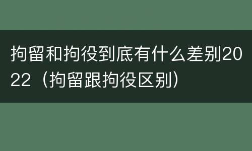 拘留和拘役到底有什么差别2022（拘留跟拘役区别）