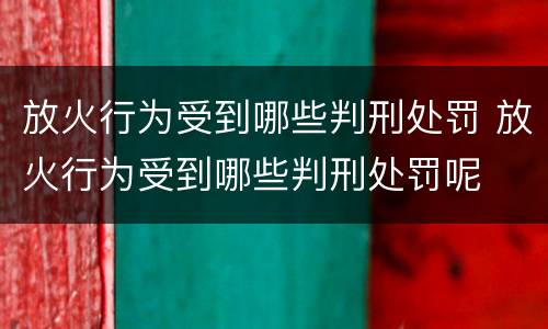 放火行为受到哪些判刑处罚 放火行为受到哪些判刑处罚呢