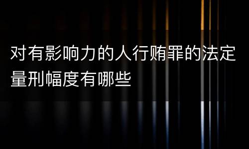 对有影响力的人行贿罪的法定量刑幅度有哪些