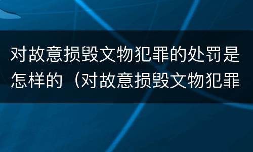 对故意损毁文物犯罪的处罚是怎样的（对故意损毁文物犯罪的处罚是怎样的处理）