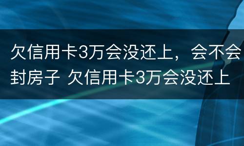 欠信用卡3万会没还上，会不会封房子 欠信用卡3万会没还上,会不会封房子呢