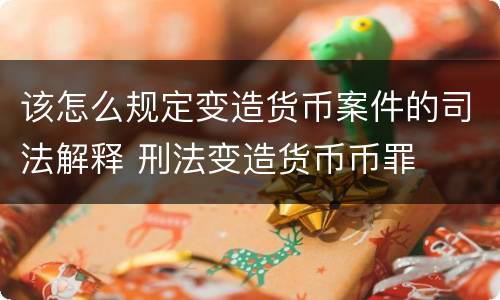 该怎么规定变造货币案件的司法解释 刑法变造货币币罪