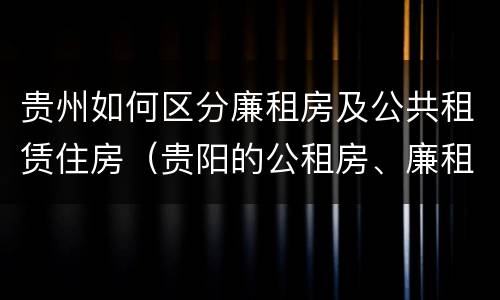 贵州如何区分廉租房及公共租赁住房（贵阳的公租房、廉租房在什么地方?）