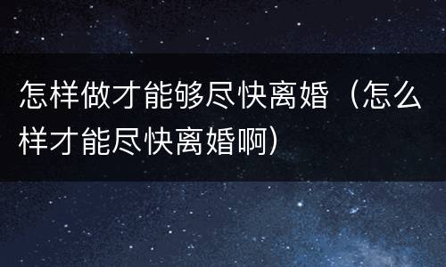 怎样做才能够尽快离婚（怎么样才能尽快离婚啊）