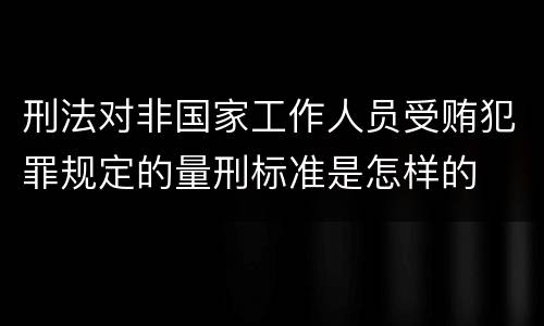 刑法对非国家工作人员受贿犯罪规定的量刑标准是怎样的