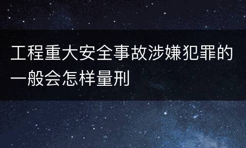 工程重大安全事故涉嫌犯罪的一般会怎样量刑