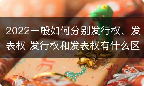 2022一般如何分别发行权、发表权 发行权和发表权有什么区别