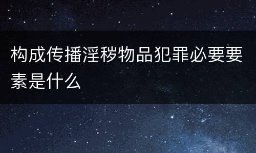 构成传播淫秽物品犯罪必要要素是什么