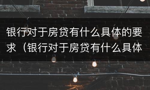 银行对于房贷有什么具体的要求（银行对于房贷有什么具体的要求吗）
