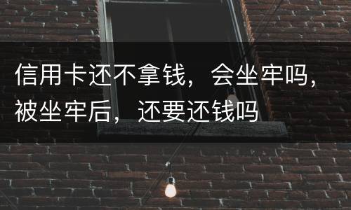 信用卡还不拿钱，会坐牢吗，被坐牢后，还要还钱吗