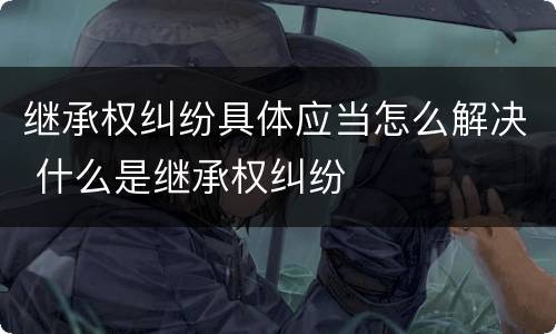 继承权纠纷具体应当怎么解决 什么是继承权纠纷