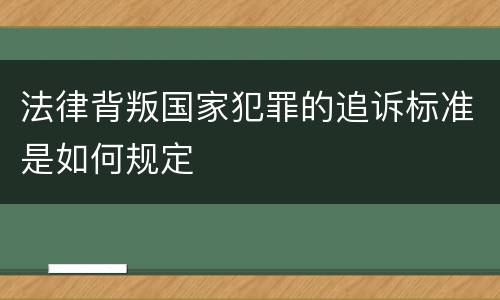 法律背叛国家犯罪的追诉标准是如何规定