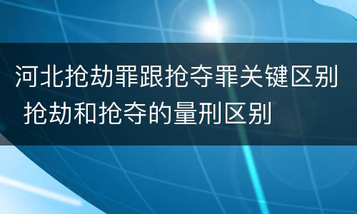 河北抢劫罪跟抢夺罪关键区别 抢劫和抢夺的量刑区别