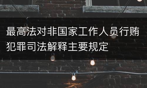 最高法对非国家工作人员行贿犯罪司法解释主要规定