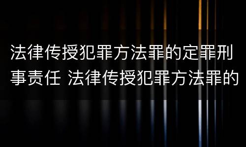 法律传授犯罪方法罪的定罪刑事责任 法律传授犯罪方法罪的定罪刑事责任是什么