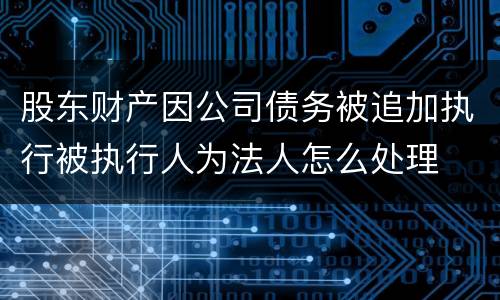 股东财产因公司债务被追加执行被执行人为法人怎么处理