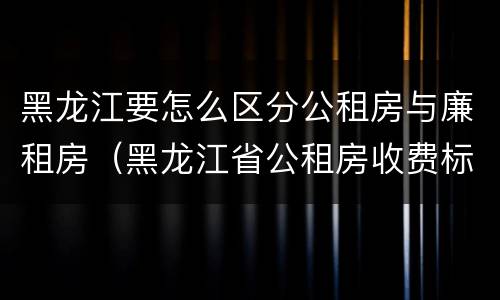 黑龙江要怎么区分公租房与廉租房（黑龙江省公租房收费标准）
