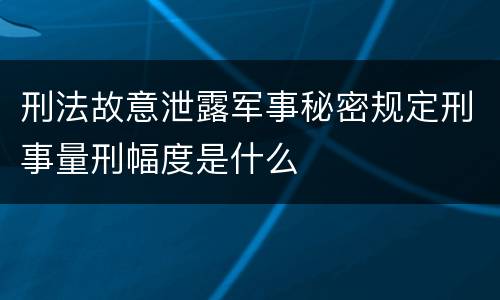 刑法故意泄露军事秘密规定刑事量刑幅度是什么